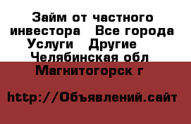 Займ от частного инвестора - Все города Услуги » Другие   . Челябинская обл.,Магнитогорск г.